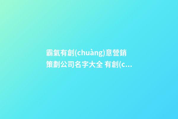 霸氣有創(chuàng)意營銷策劃公司名字大全 有創(chuàng)意洋氣營銷策劃公司起名